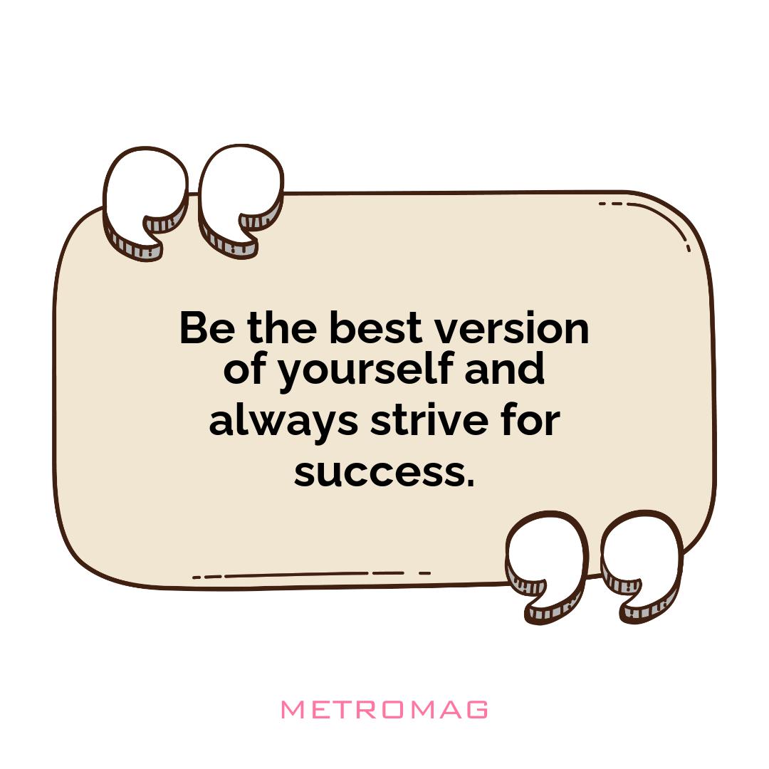 Be the best version of yourself and always strive for success.