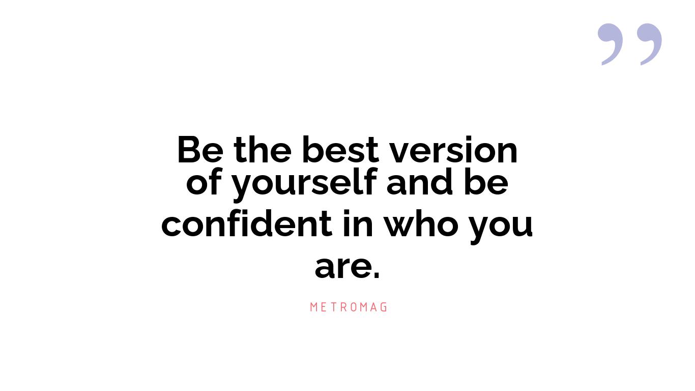 Be the best version of yourself and be confident in who you are.