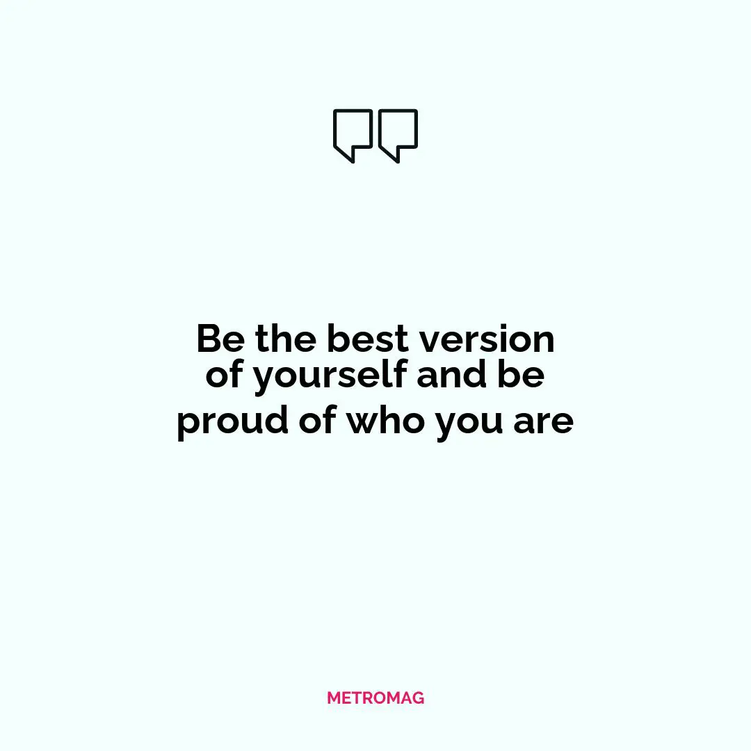 Be the best version of yourself and be proud of who you are