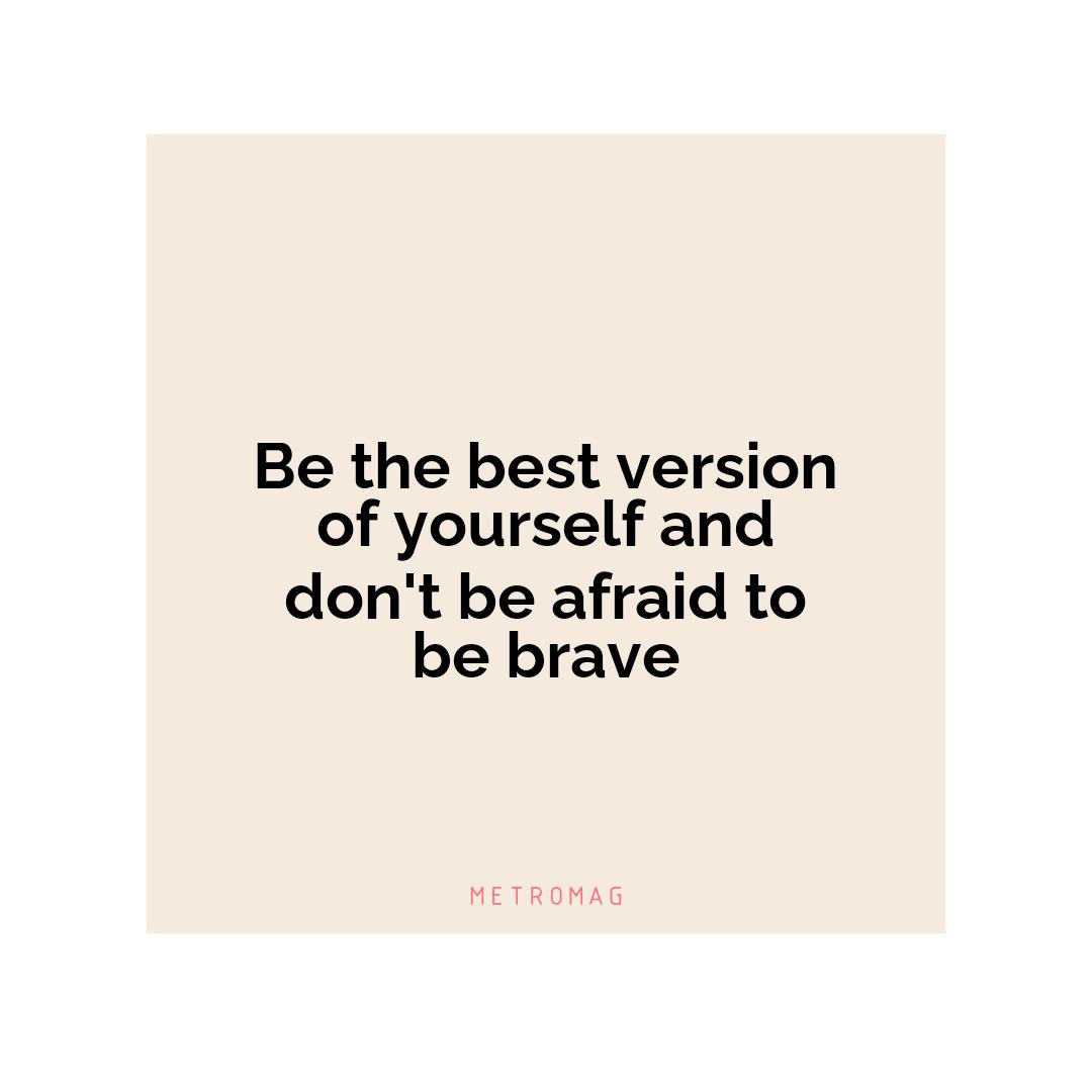 Be the best version of yourself and don't be afraid to be brave