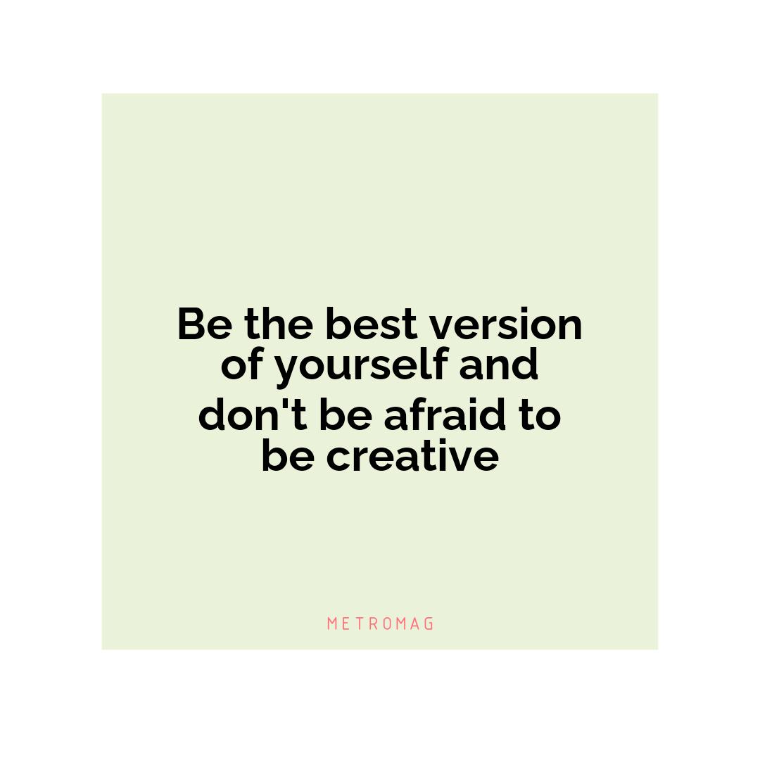 Be the best version of yourself and don't be afraid to be creative