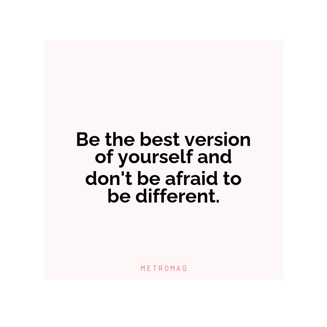 Be the best version of yourself and don't be afraid to be different.