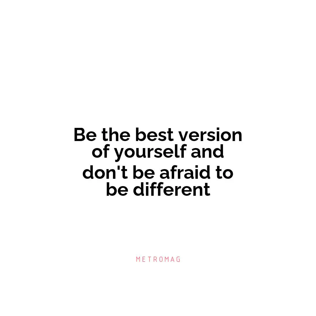 Be the best version of yourself and don't be afraid to be different