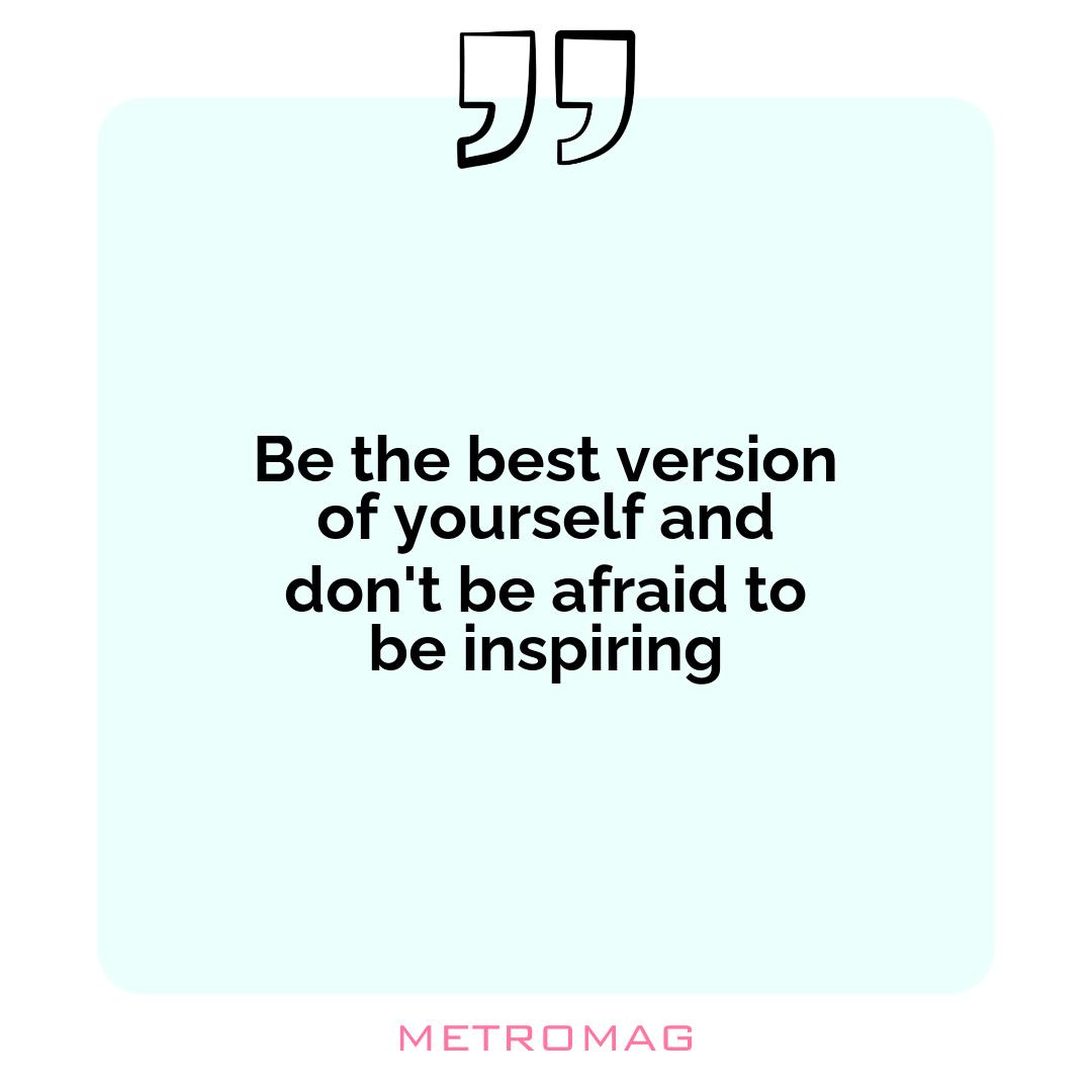 Be the best version of yourself and don't be afraid to be inspiring