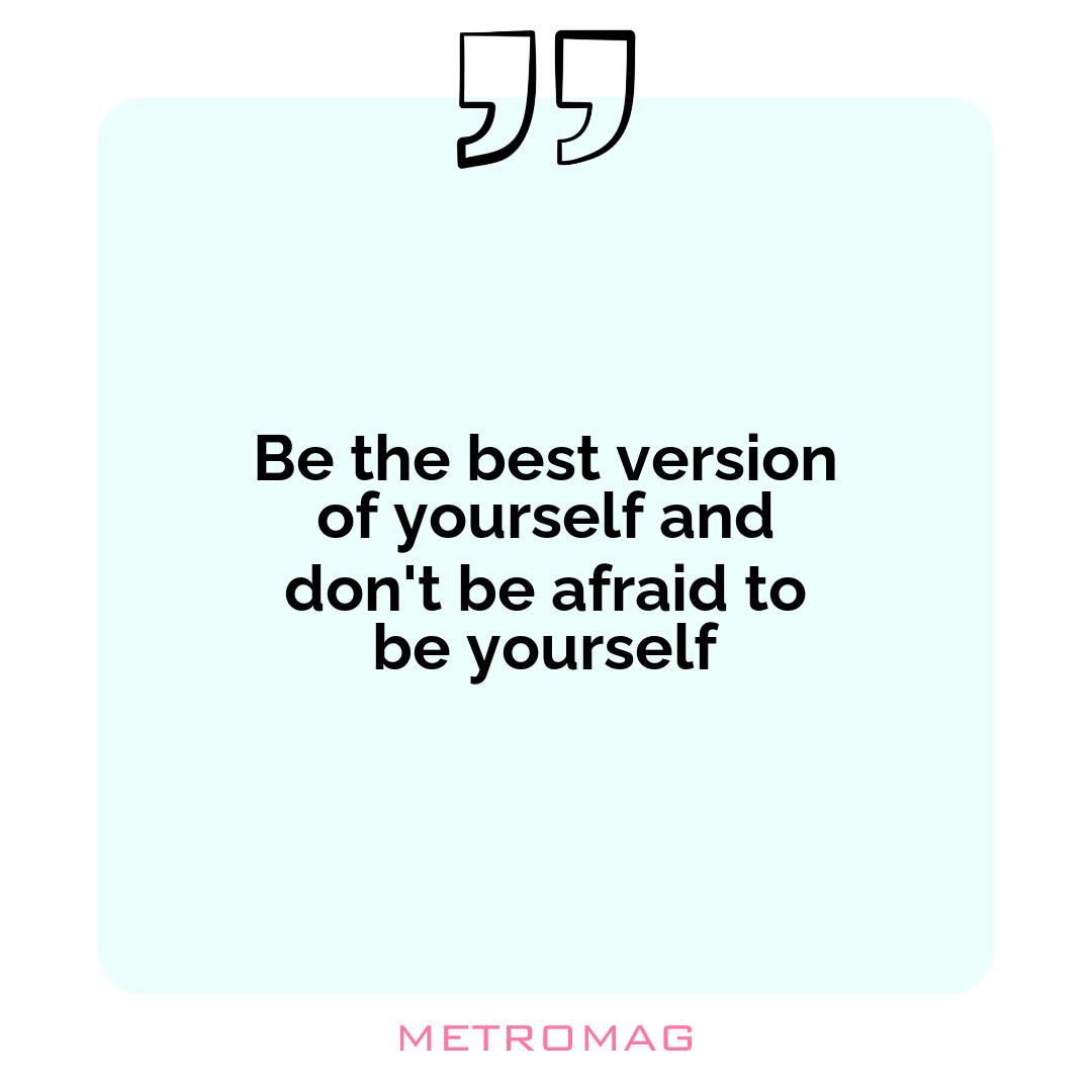 Be the best version of yourself and don't be afraid to be yourself