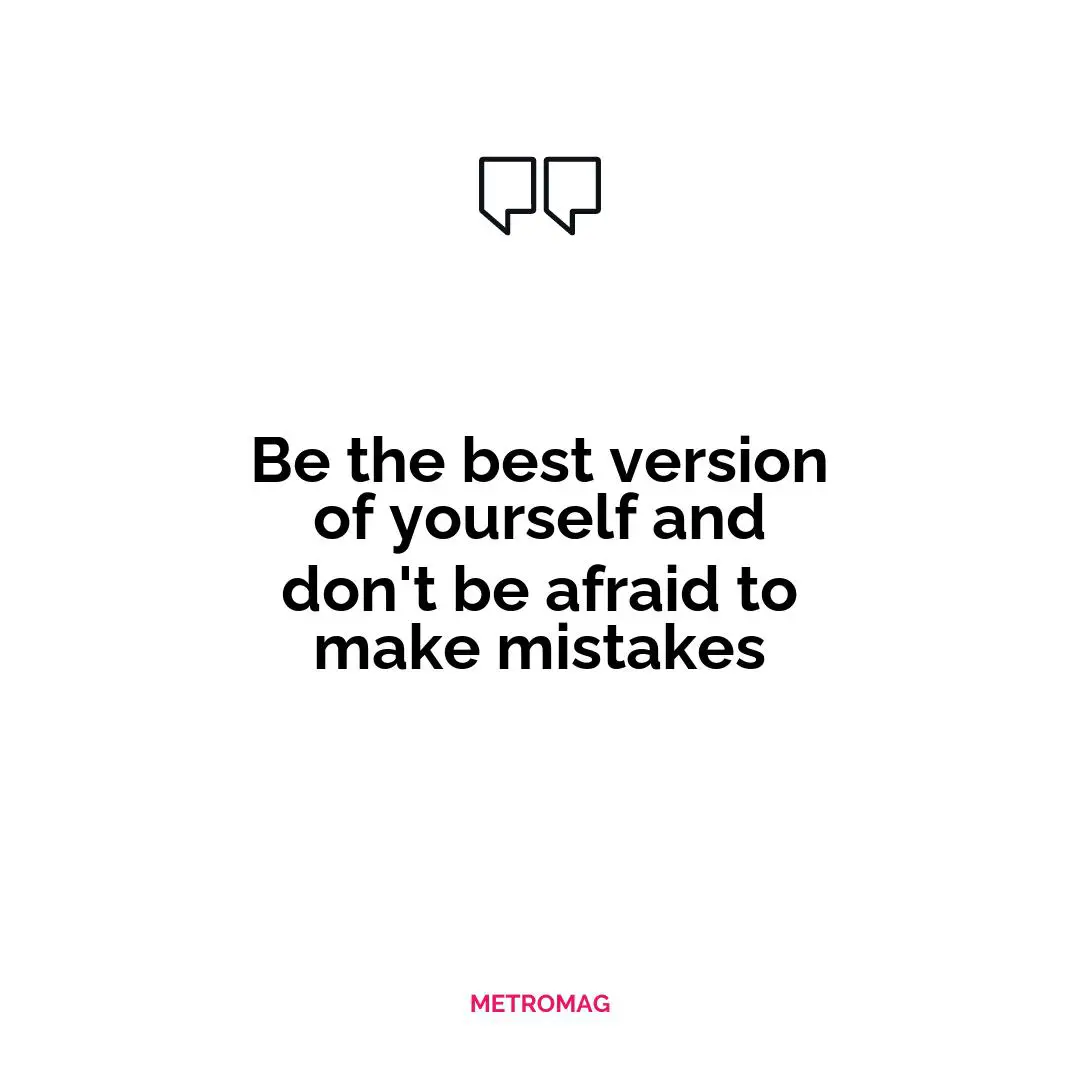 Be the best version of yourself and don't be afraid to make mistakes