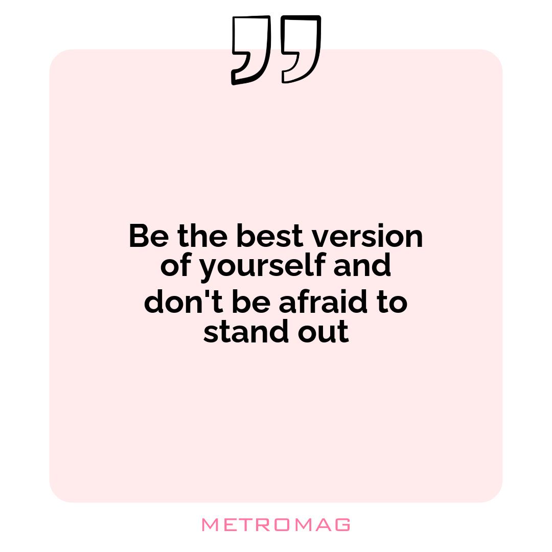 Be the best version of yourself and don't be afraid to stand out