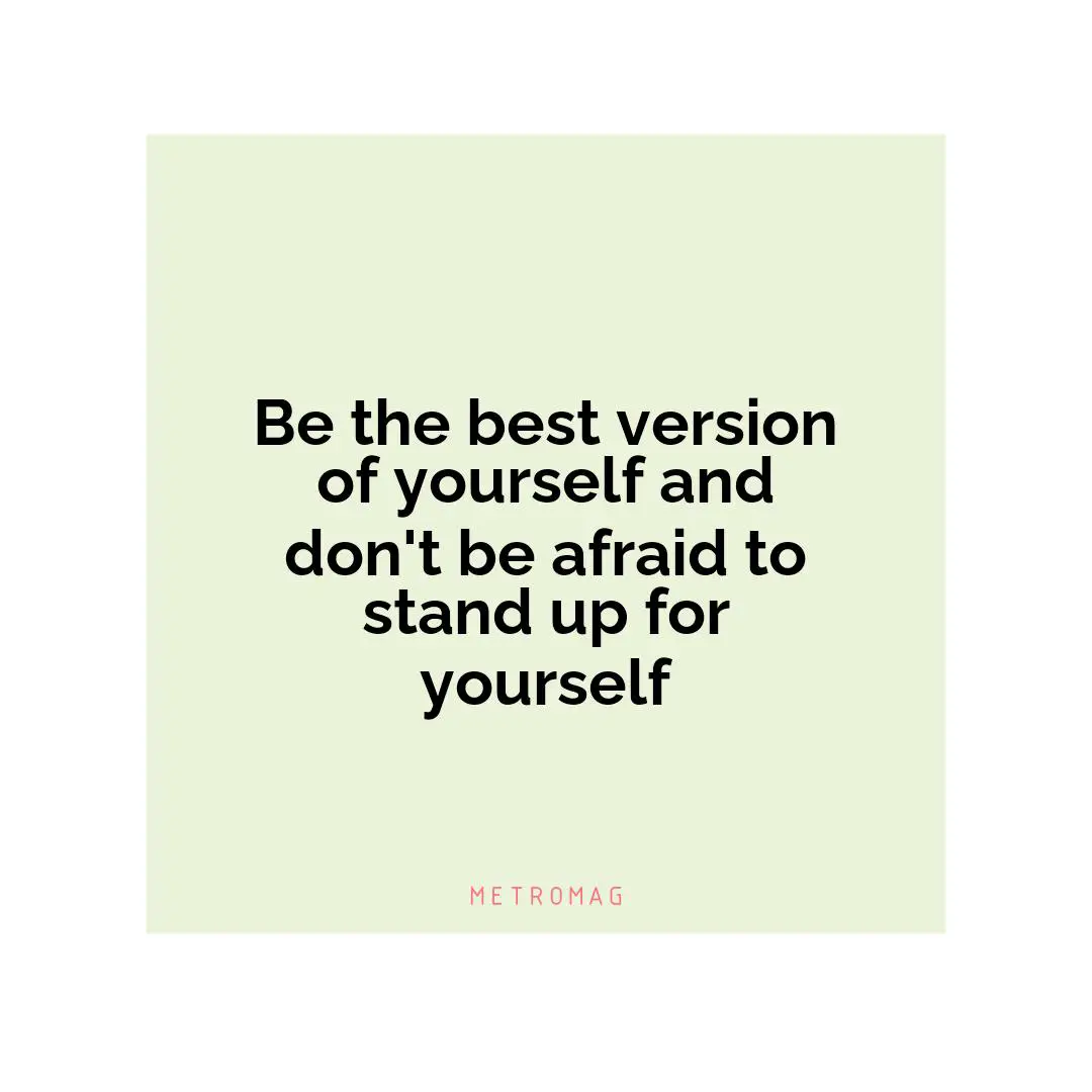 Be the best version of yourself and don't be afraid to stand up for yourself
