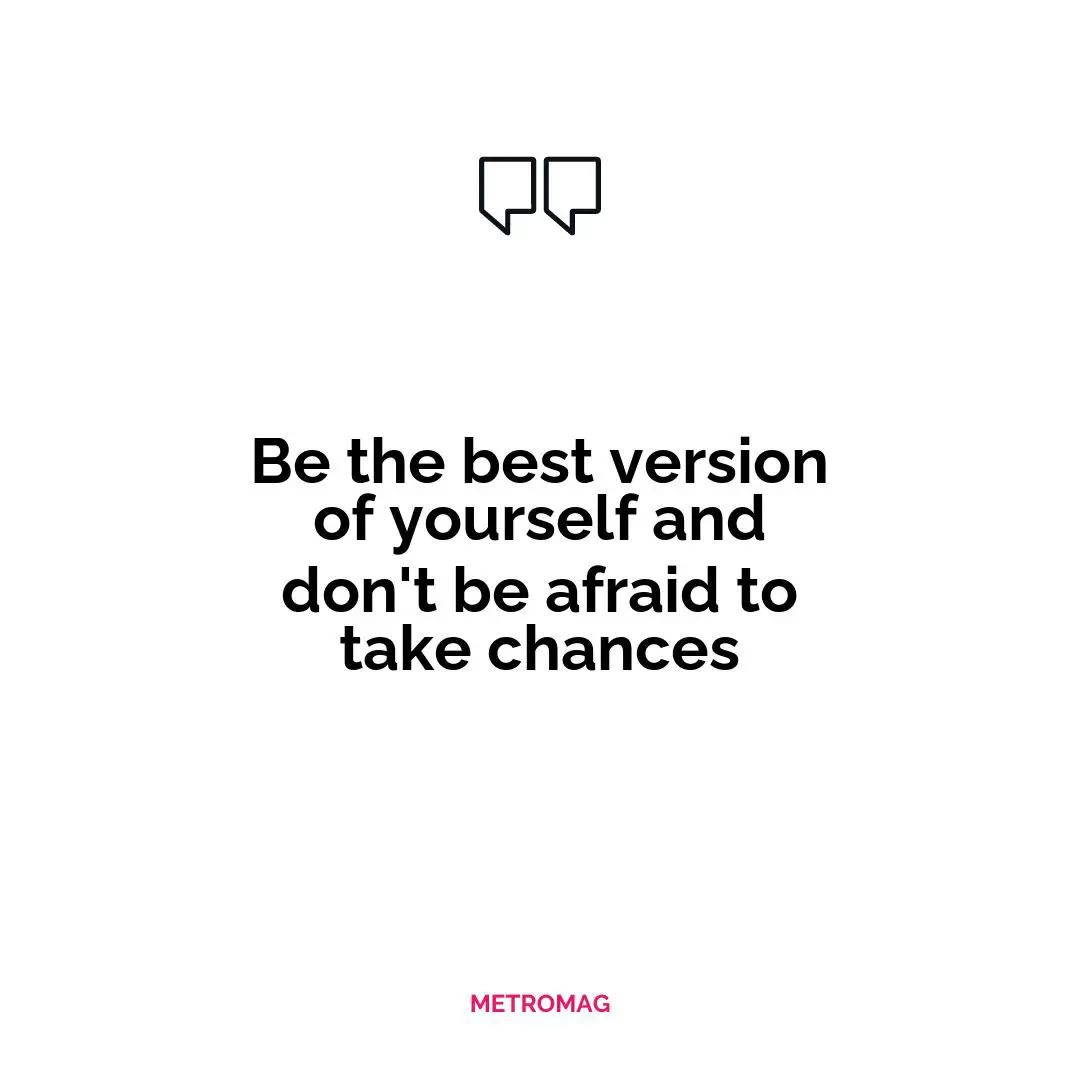 Be the best version of yourself and don't be afraid to take chances