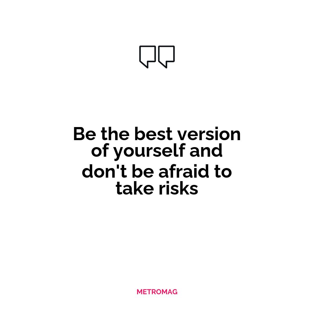 Be the best version of yourself and don't be afraid to take risks