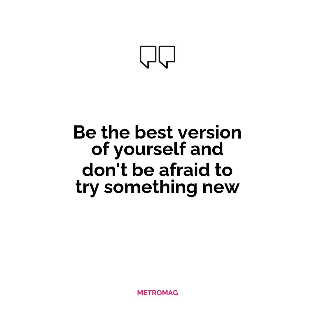 Be the best version of yourself and don't be afraid to try something new