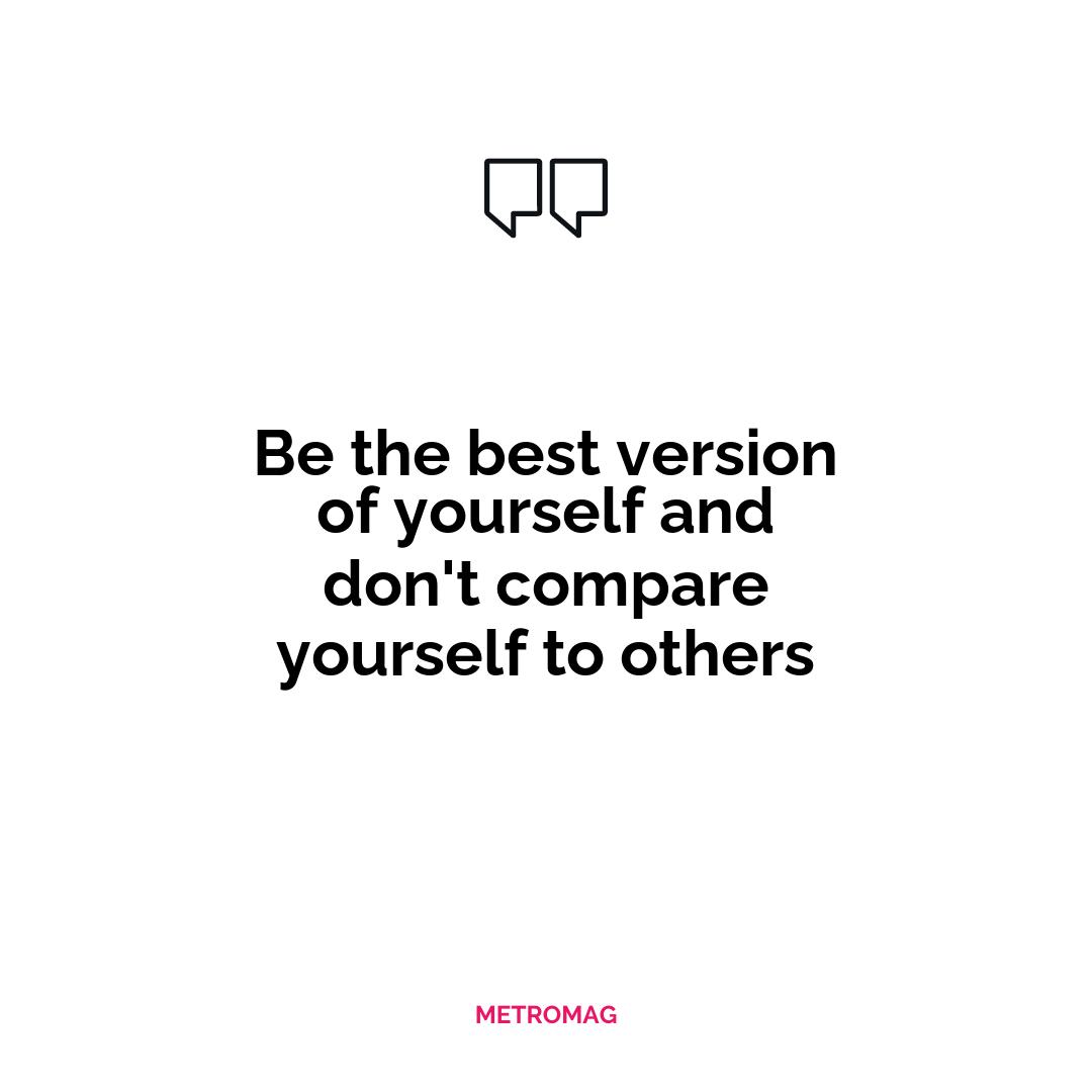 Be the best version of yourself and don't compare yourself to others