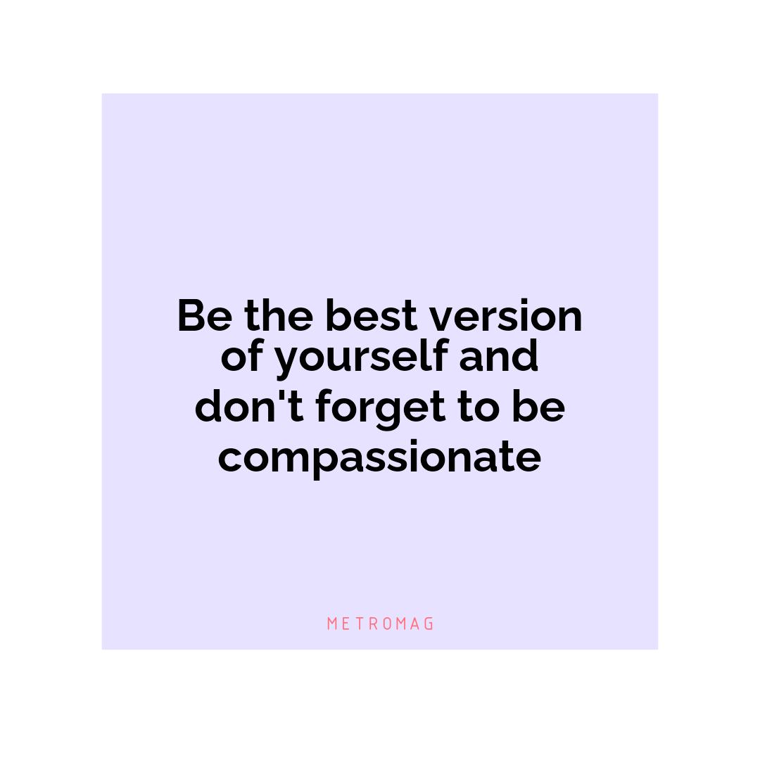 Be the best version of yourself and don't forget to be compassionate