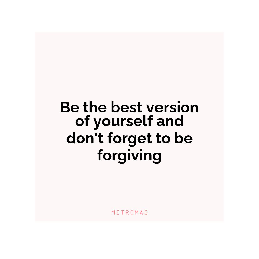 Be the best version of yourself and don't forget to be forgiving