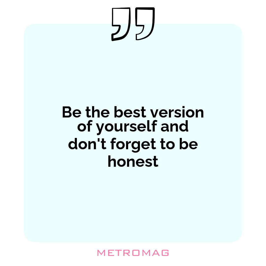 Be the best version of yourself and don't forget to be honest