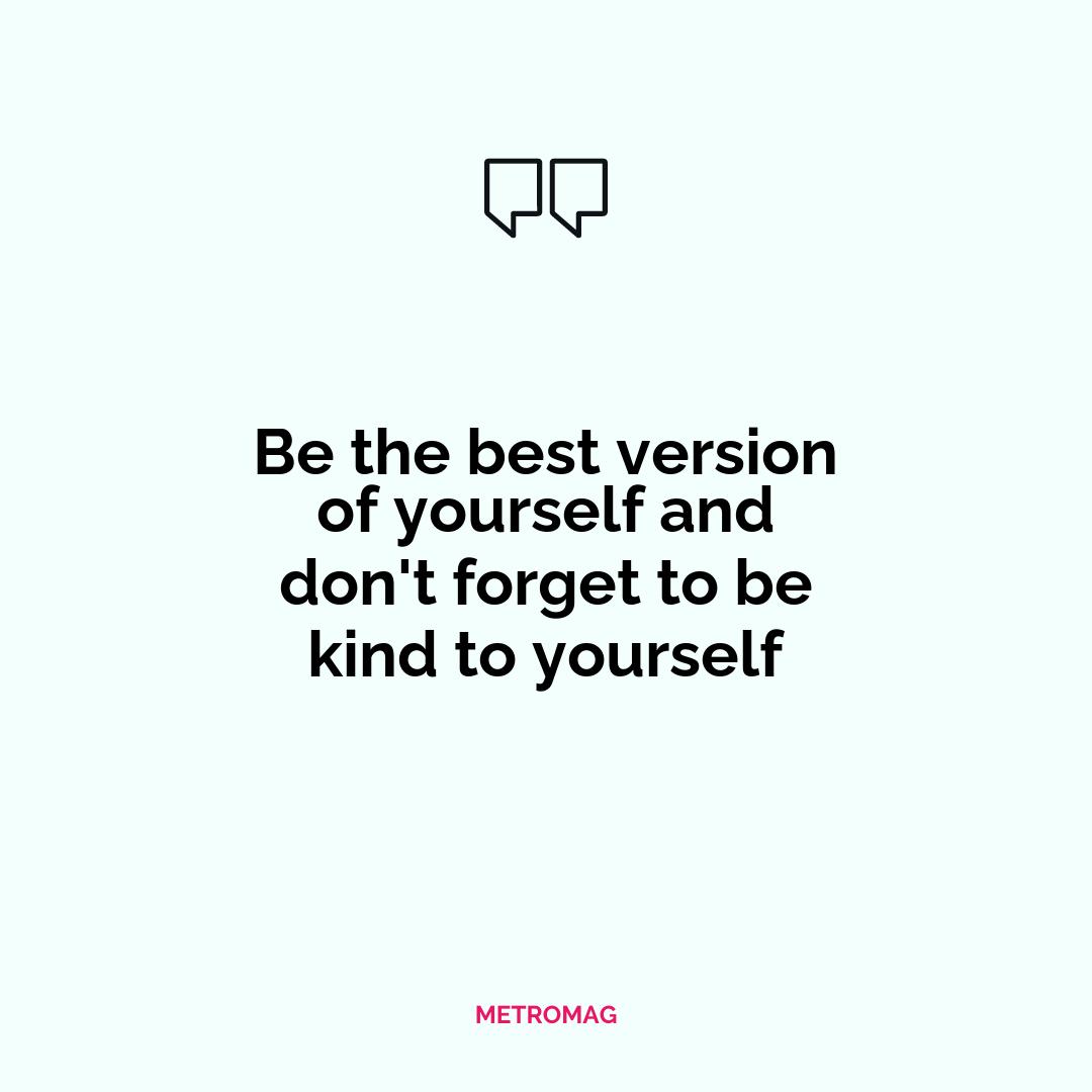 Be the best version of yourself and don't forget to be kind to yourself