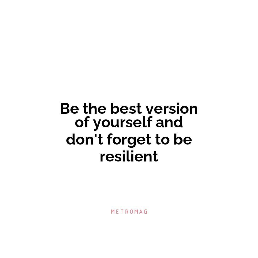 Be the best version of yourself and don't forget to be resilient