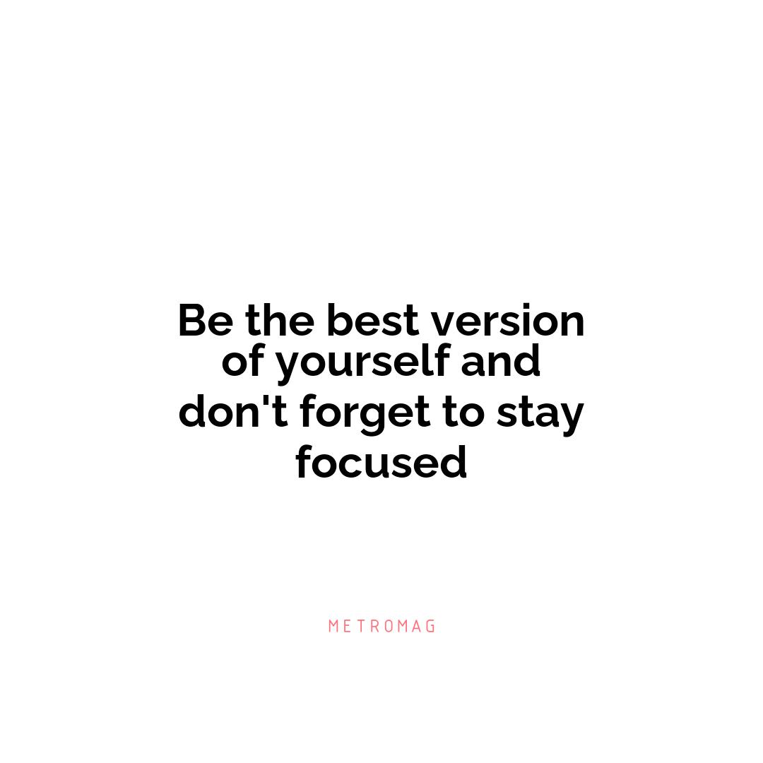 Be the best version of yourself and don't forget to stay focused