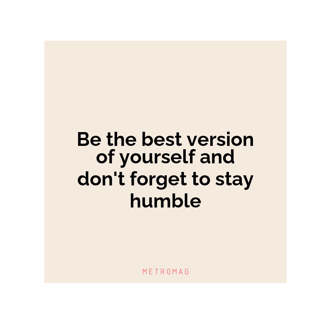 Be the best version of yourself and don't forget to stay humble