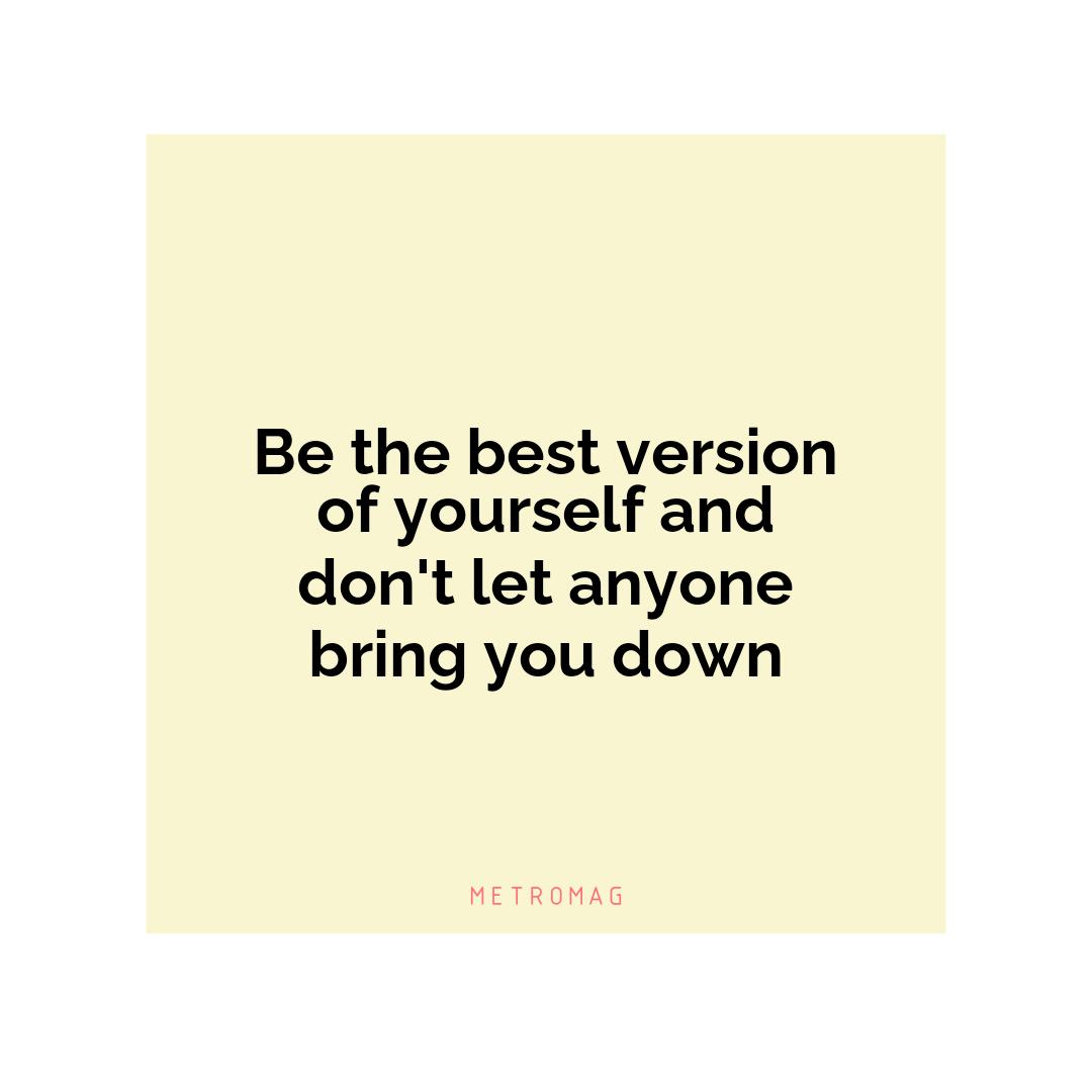 Be the best version of yourself and don't let anyone bring you down