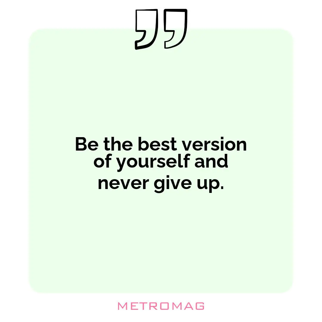 Be the best version of yourself and never give up.