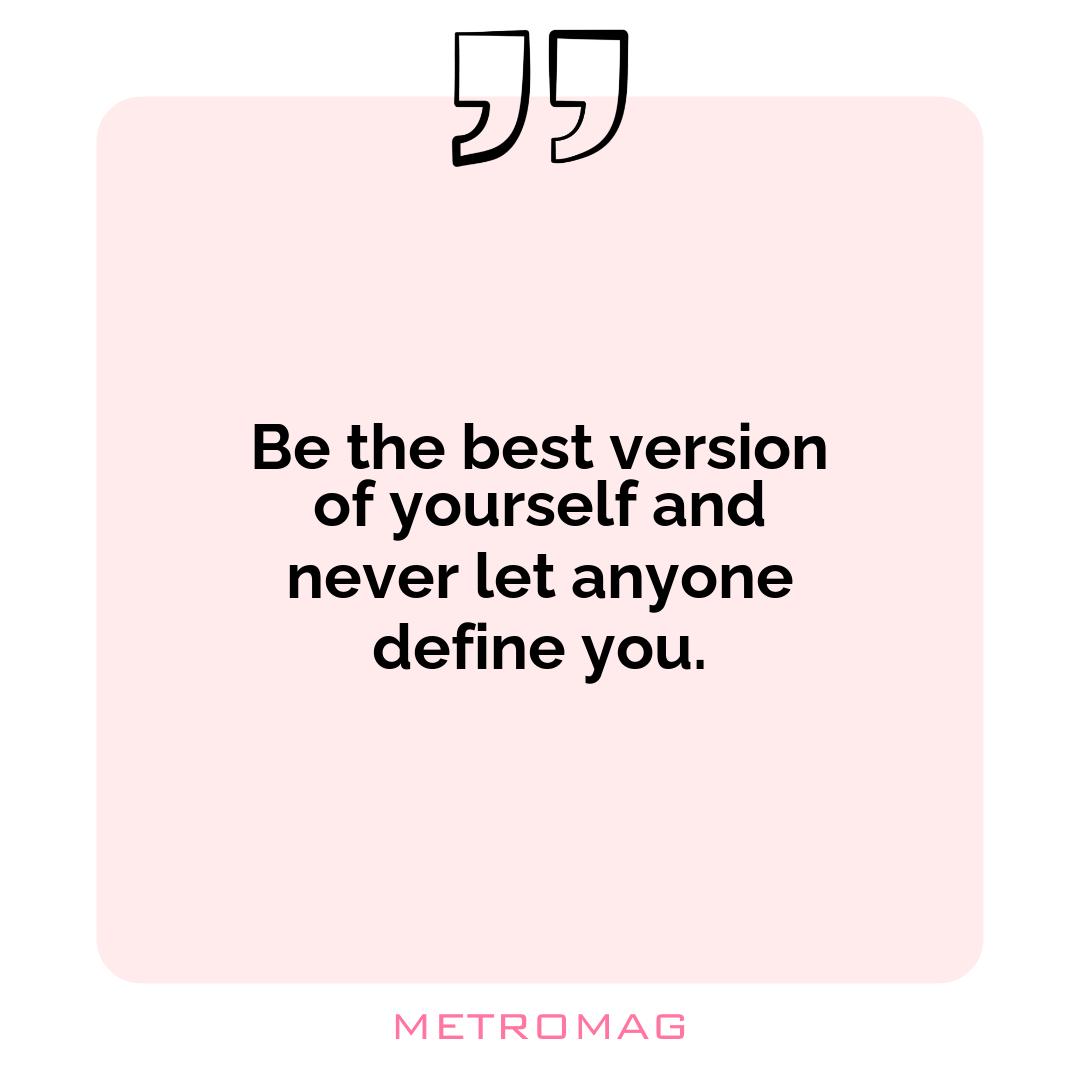 Be the best version of yourself and never let anyone define you.