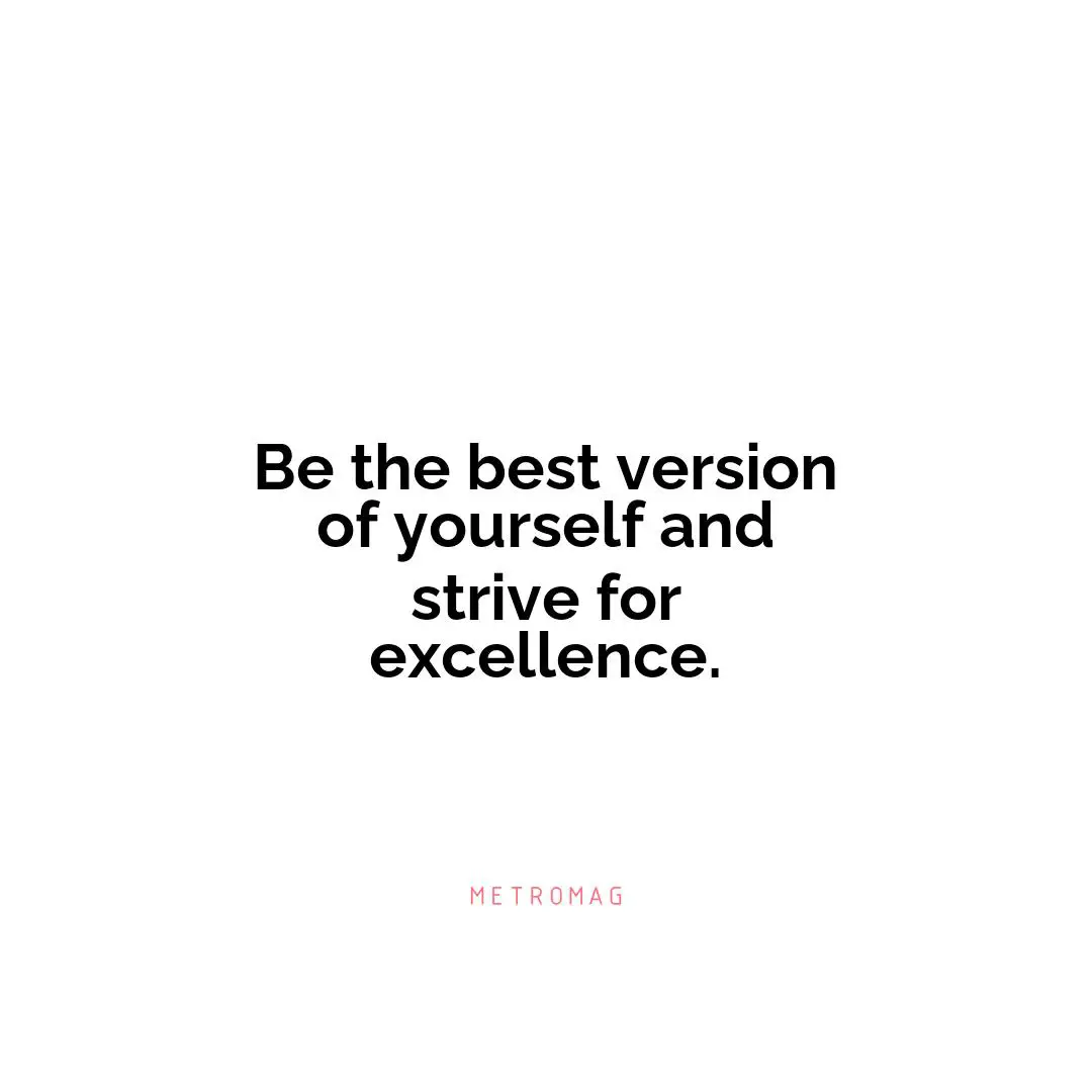 Be the best version of yourself and strive for excellence.