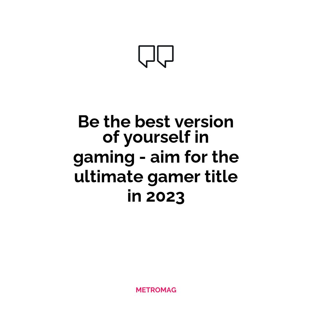 Be the best version of yourself in gaming - aim for the ultimate gamer title in 2023