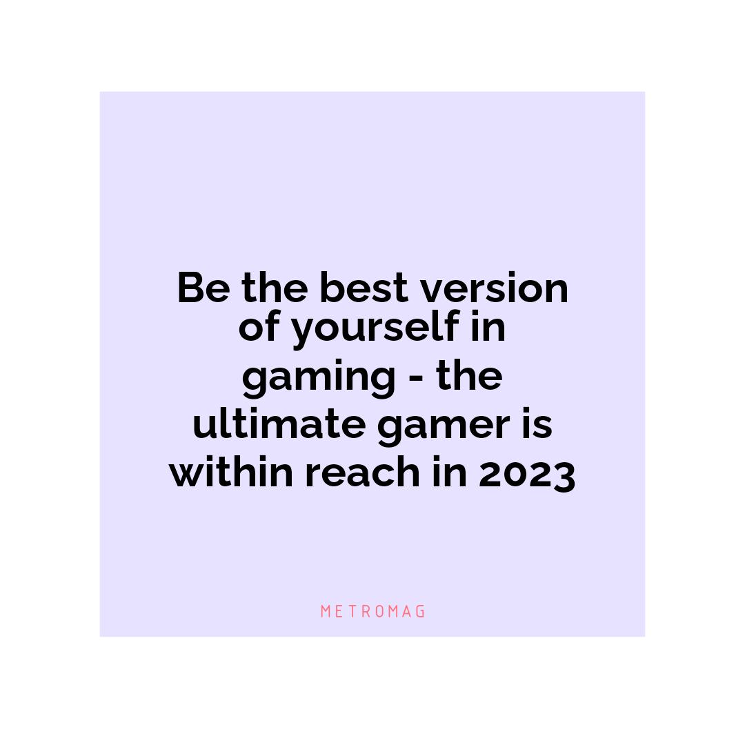 Be the best version of yourself in gaming - the ultimate gamer is within reach in 2023