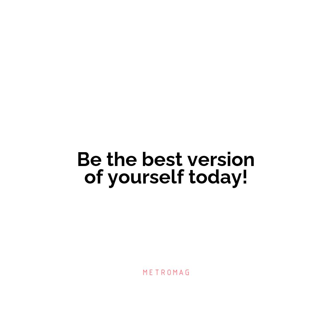 Be the best version of yourself today!