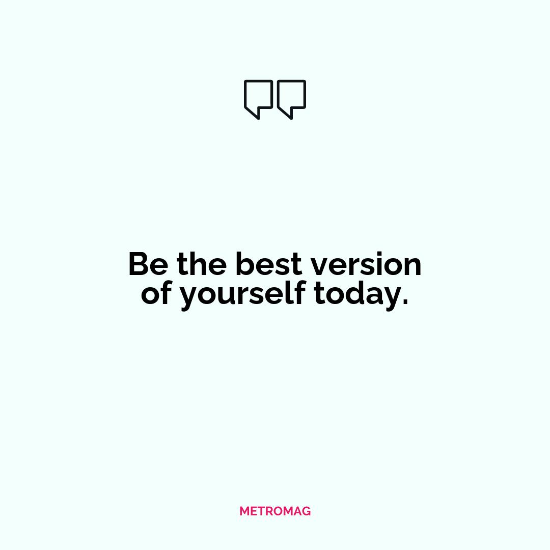 Be the best version of yourself today.
