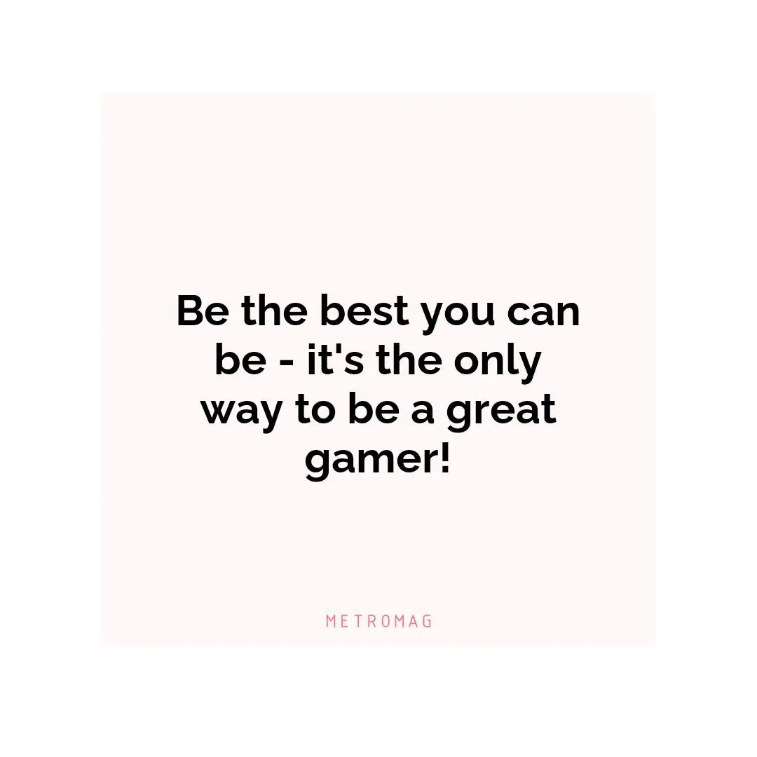 Be the best you can be - it's the only way to be a great gamer!