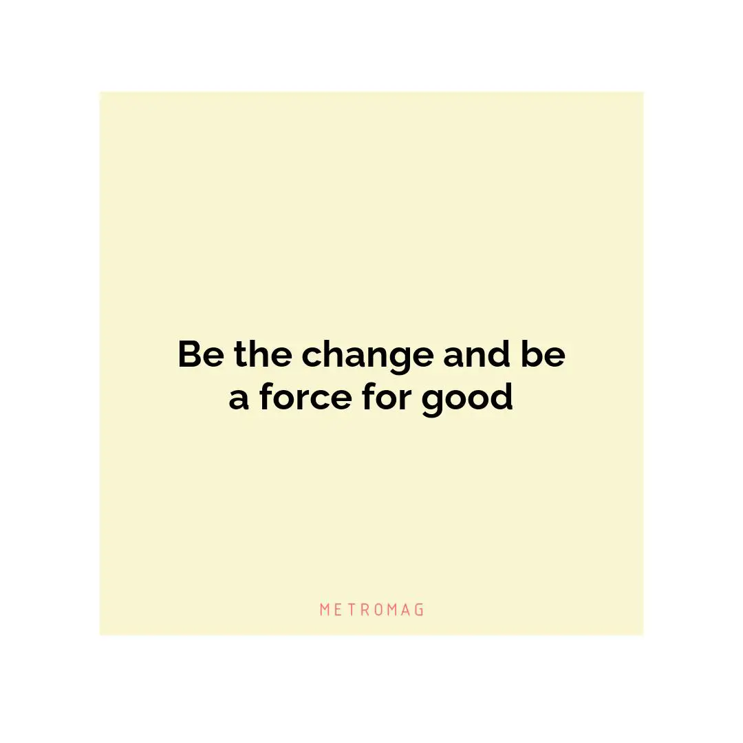 Be the change and be a force for good