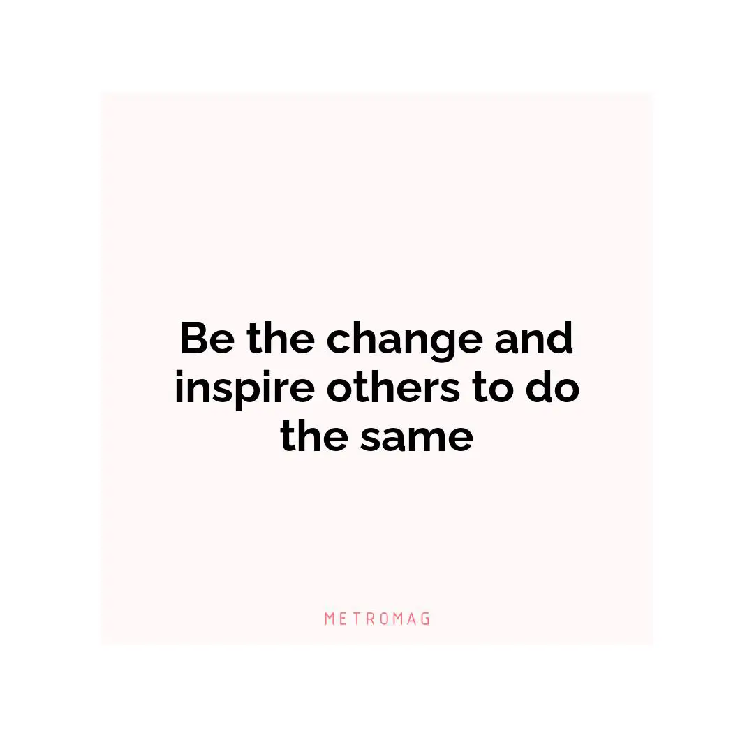 Be the change and inspire others to do the same
