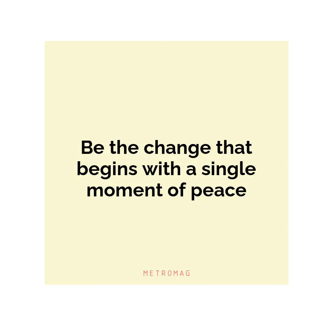 Be the change that begins with a single moment of peace