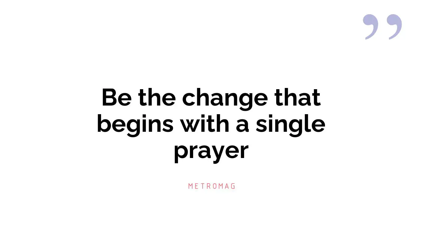 Be the change that begins with a single prayer