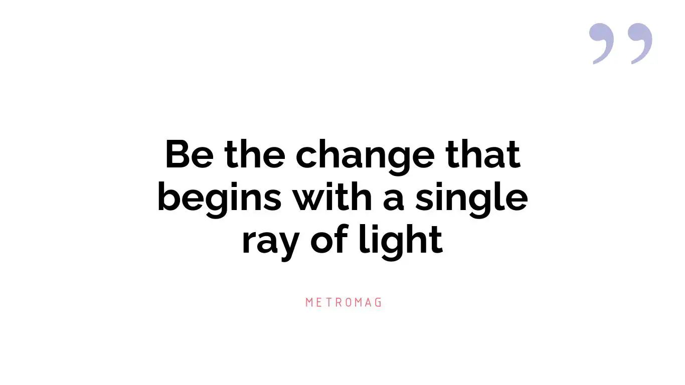Be the change that begins with a single ray of light
