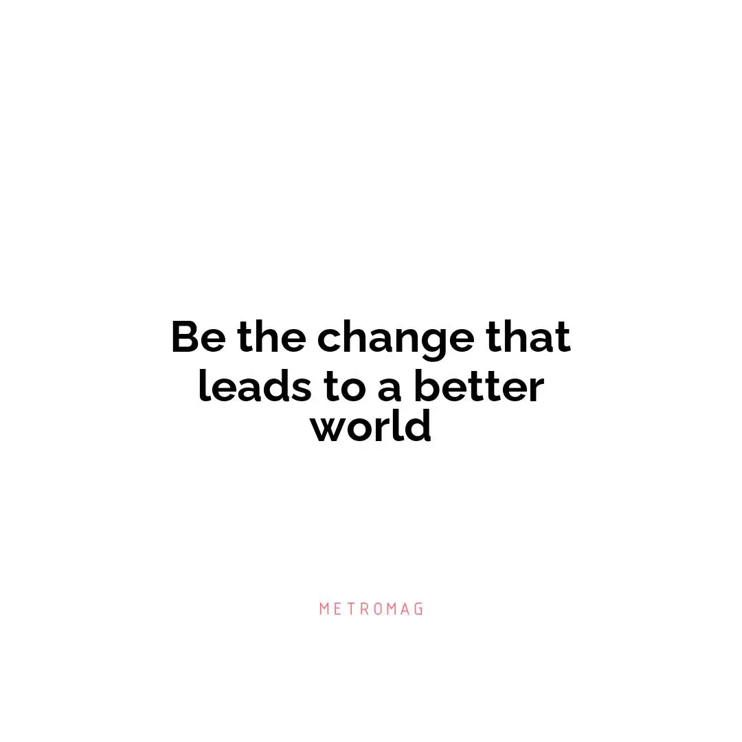 Be the change that leads to a better world