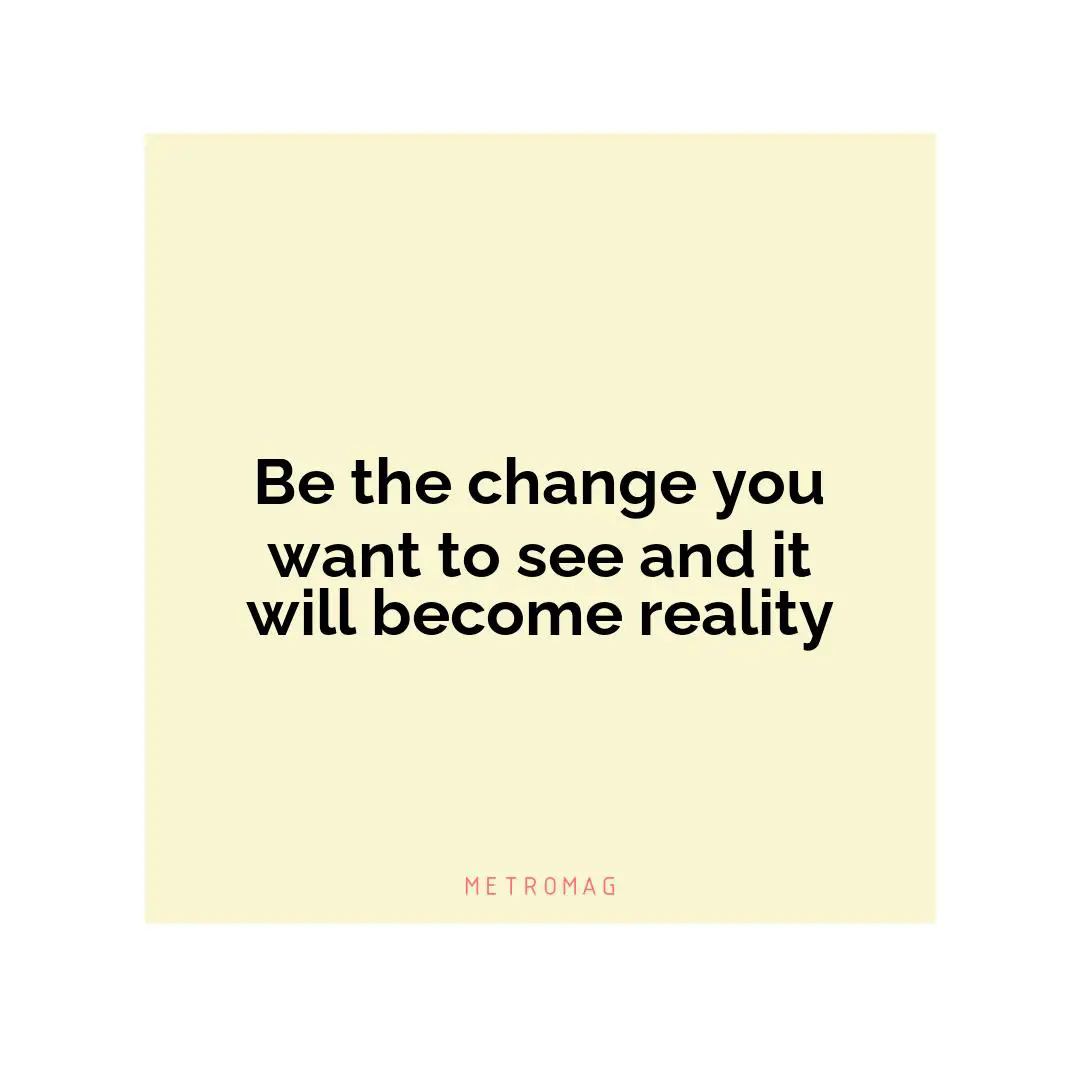 Be the change you want to see and it will become reality