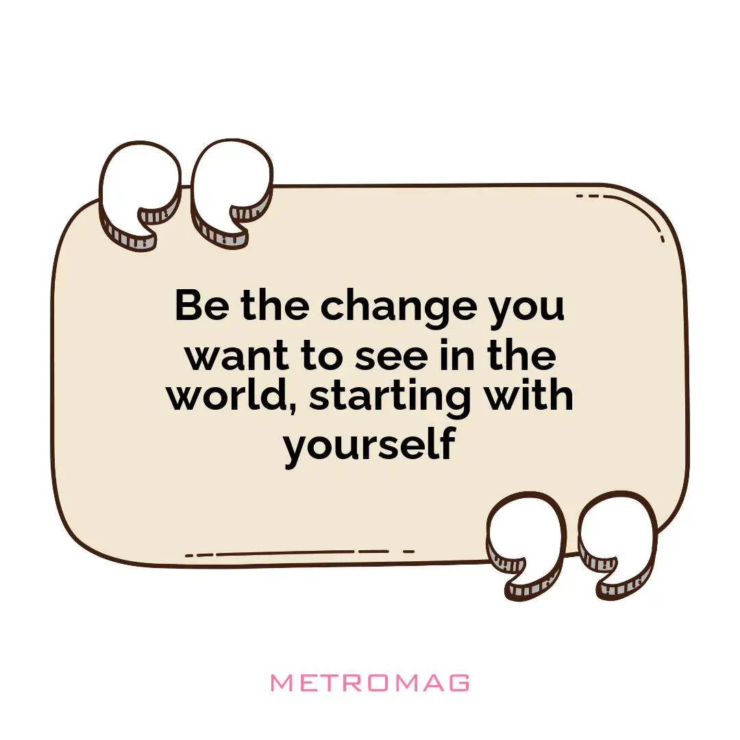 Be the change you want to see in the world, starting with yourself