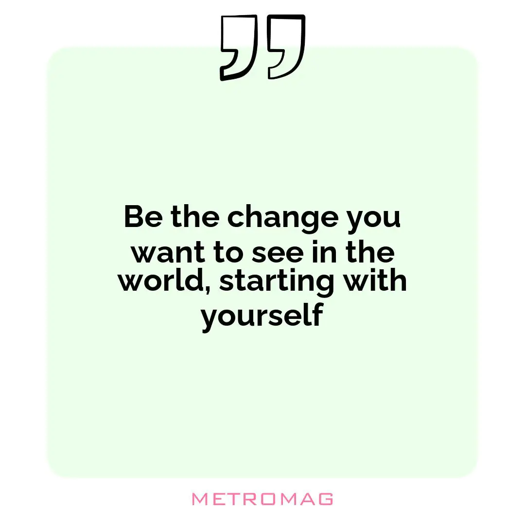 Be the change you want to see in the world, starting with yourself