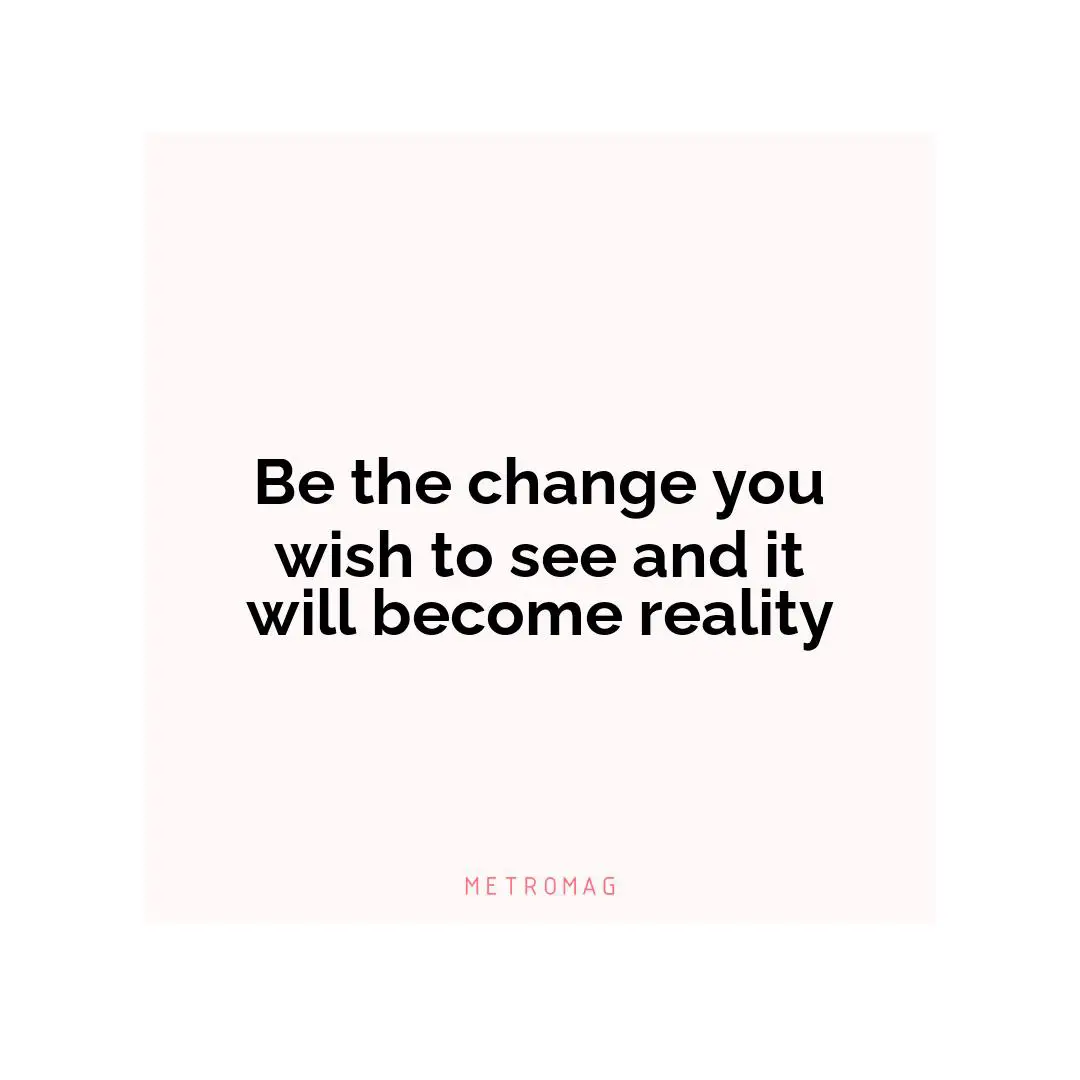 Be the change you wish to see and it will become reality