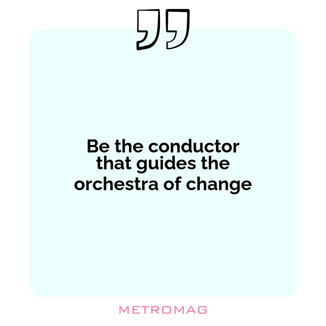 Be the conductor that guides the orchestra of change