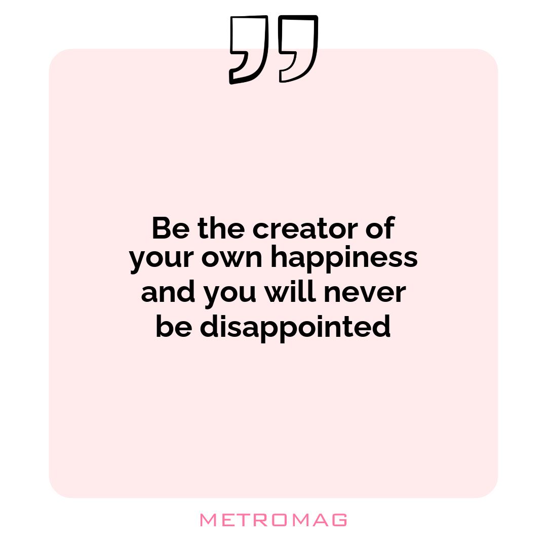 Be the creator of your own happiness and you will never be disappointed