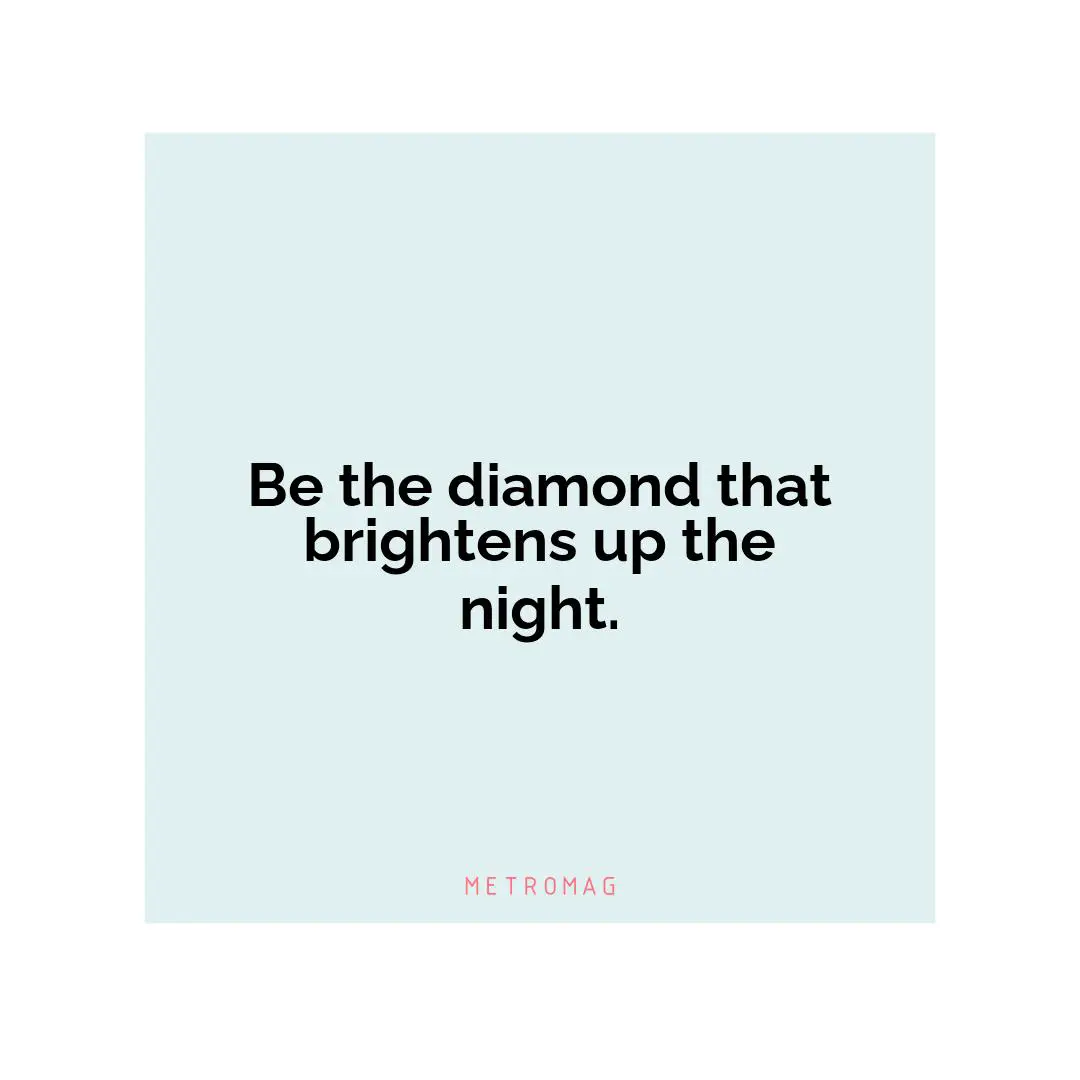 Be the diamond that brightens up the night.