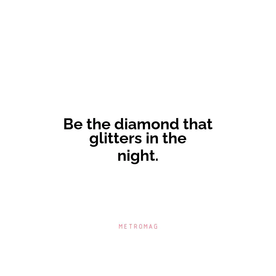 Be the diamond that glitters in the night.
