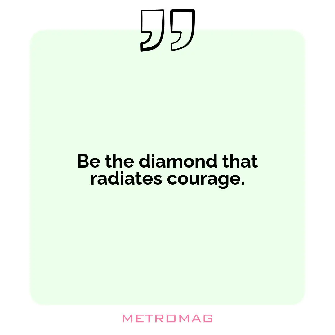 Be the diamond that radiates courage.