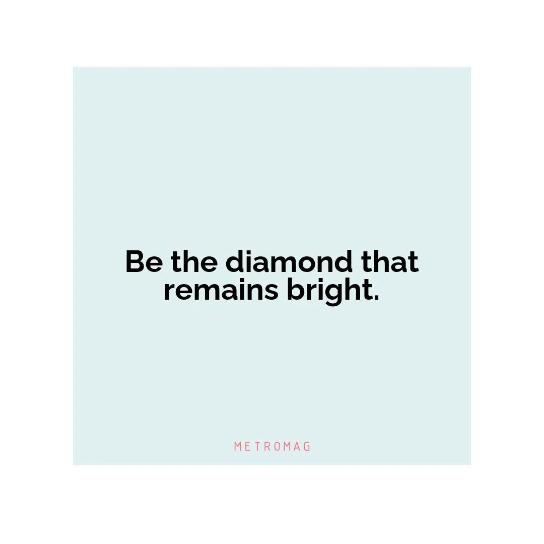 Be the diamond that remains bright.