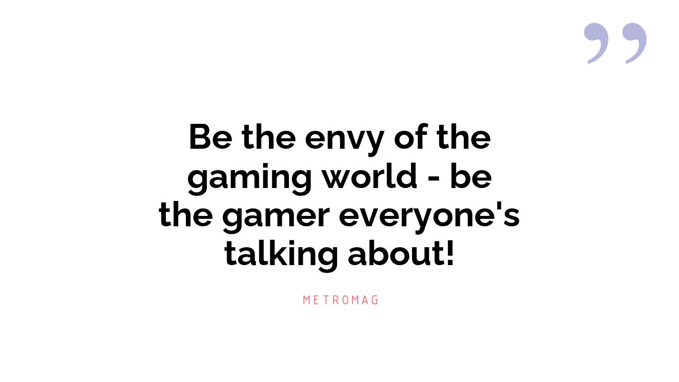 Be the envy of the gaming world - be the gamer everyone's talking about!