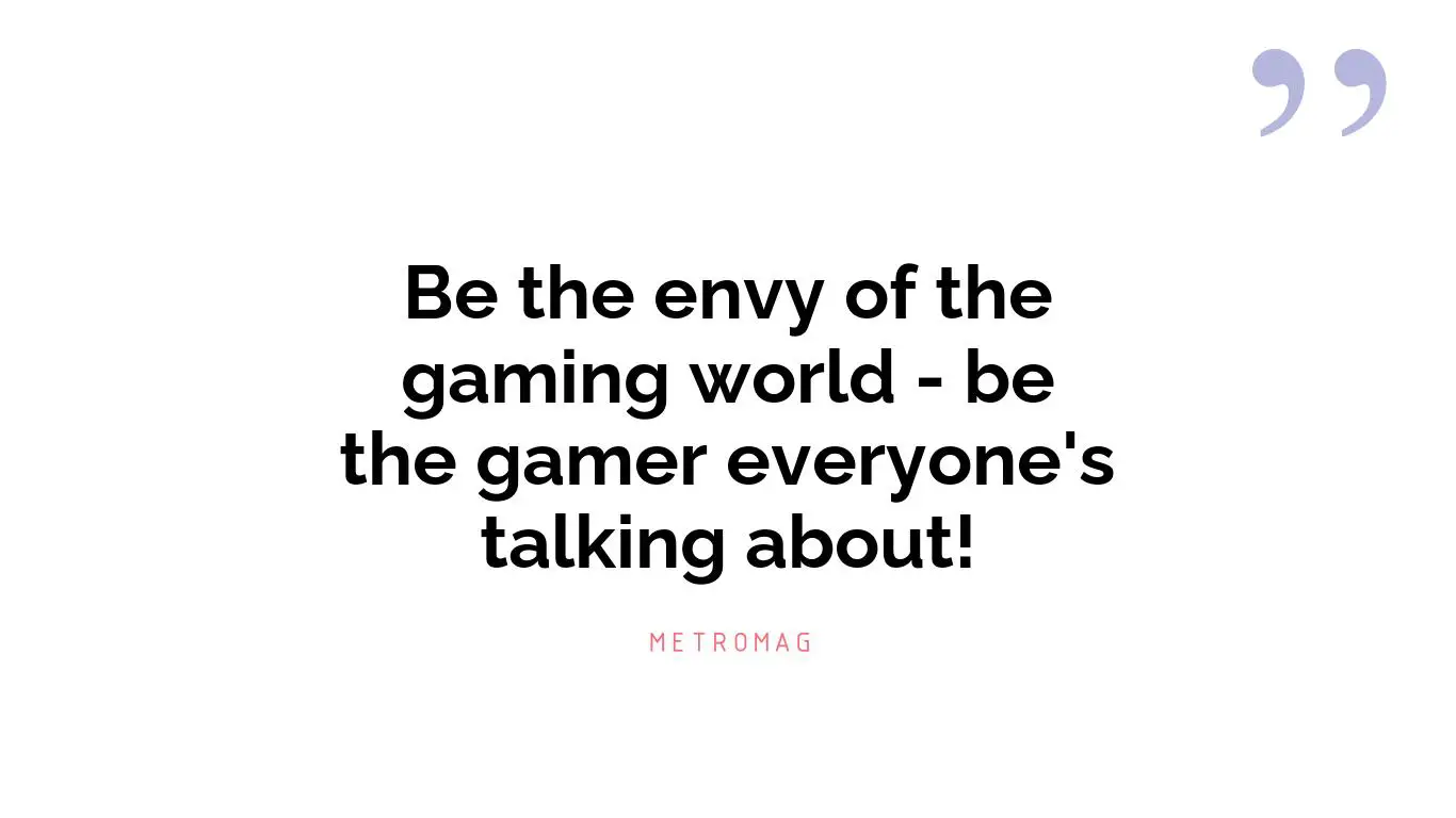 Be the envy of the gaming world - be the gamer everyone's talking about!